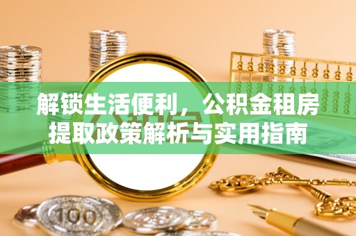 章丘解锁生活便利，公积金租房提取政策解析与实用指南