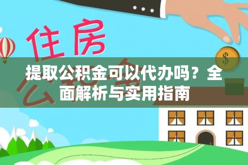 章丘提取公积金可以代办吗？全面解析与实用指南