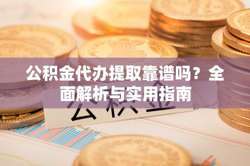 章丘公积金代办提取靠谱吗？全面解析与实用指南