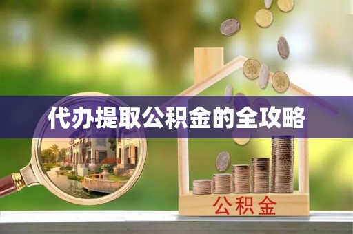 章丘代办提取公积金的全攻略
