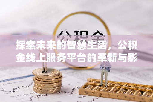 章丘探索未来的智慧生活，公积金线上服务平台的革新与影响