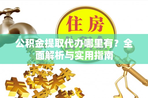 章丘公积金提取代办哪里有？全面解析与实用指南