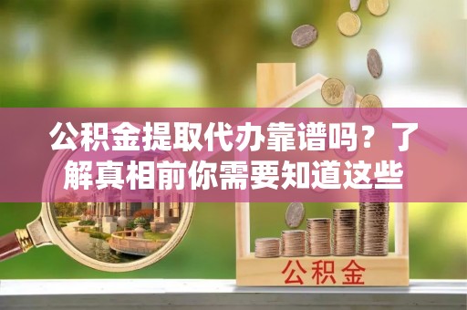 章丘公积金提取代办靠谱吗？了解真相前你需要知道这些