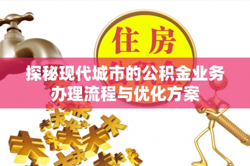 章丘探秘现代城市的公积金业务办理流程与优化方案