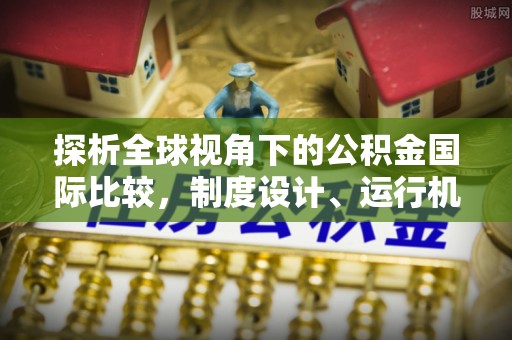 章丘探析全球视角下的公积金国际比较，制度设计、运行机制与未来趋势