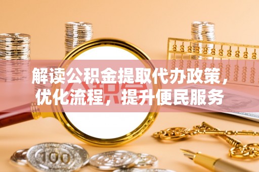 章丘解读公积金提取代办政策，优化流程，提升便民服务
