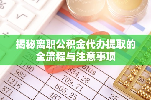 章丘揭秘离职公积金代办提取的全流程与注意事项