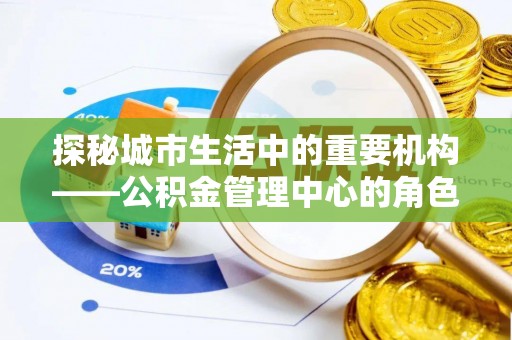 章丘探秘城市生活中的重要机构——公积金管理中心的角色与意义
