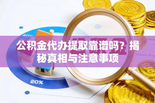 章丘公积金代办提取靠谱吗？揭秘真相与注意事项