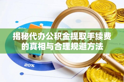 章丘揭秘代办公积金提取手续费的真相与合理规避方法