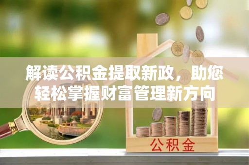 章丘解读公积金提取新政，助您轻松掌握财富管理新方向