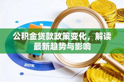 章丘公积金贷款政策变化，解读最新趋势与影响