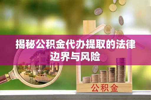 章丘揭秘公积金代办提取的法律边界与风险