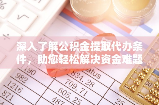 章丘深入了解公积金提取代办条件，助您轻松解决资金难题