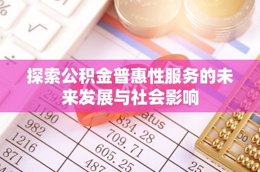 章丘探索公积金普惠性服务的未来发展与社会影响