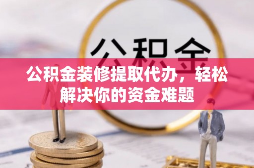 章丘公积金装修提取代办，轻松解决你的资金难题