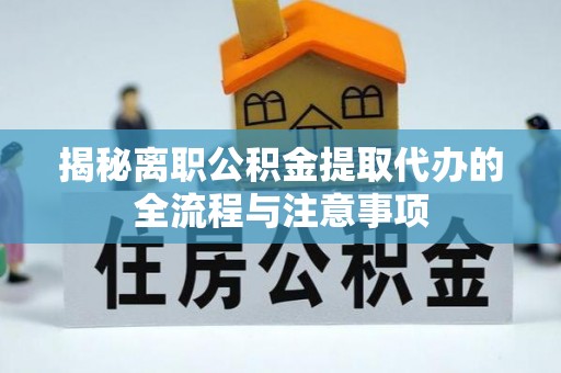 章丘揭秘离职公积金提取代办的全流程与注意事项