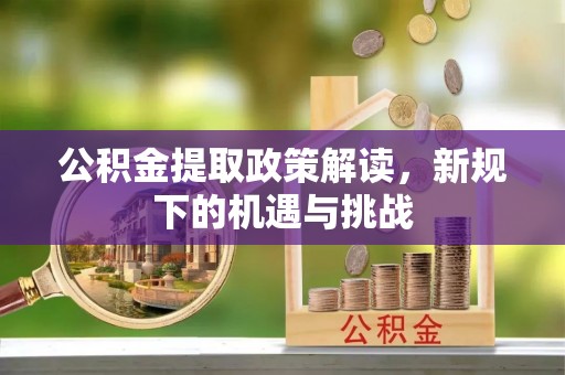 章丘公积金提取政策解读，新规下的机遇与挑战