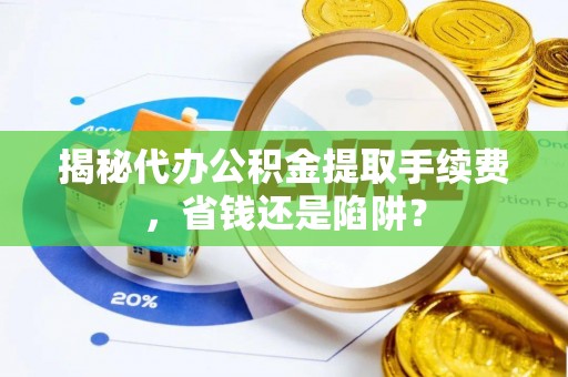 章丘揭秘代办公积金提取手续费，省钱还是陷阱？