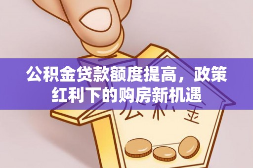 章丘公积金贷款额度提高，政策红利下的购房新机遇