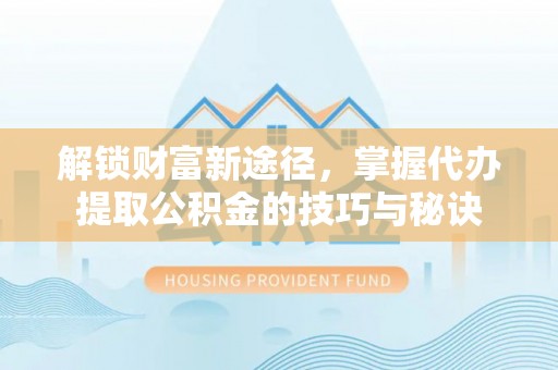 章丘解锁财富新途径，掌握代办提取公积金的技巧与秘诀