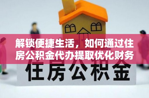 章丘解锁便捷生活，如何通过住房公积金代办提取优化财务规划