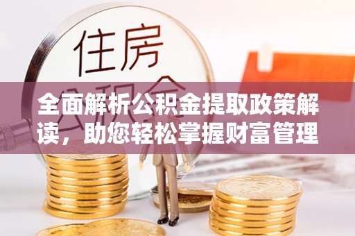 章丘全面解析公积金提取政策解读，助您轻松掌握财富管理新方向