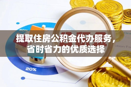 章丘提取住房公积金代办服务，省时省力的优质选择