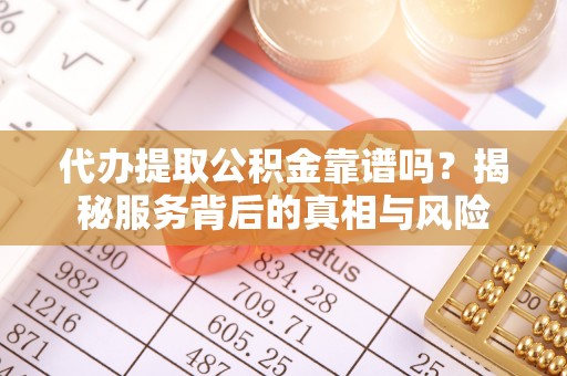 章丘代办提取公积金靠谱吗？揭秘服务背后的真相与风险