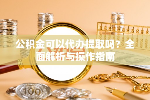 章丘公积金可以代办提取吗？全面解析与操作指南