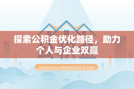 章丘探索公积金优化路径，助力个人与企业双赢