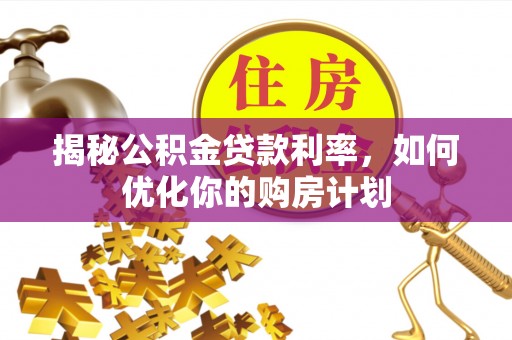 章丘揭秘公积金贷款利率，如何优化你的购房计划