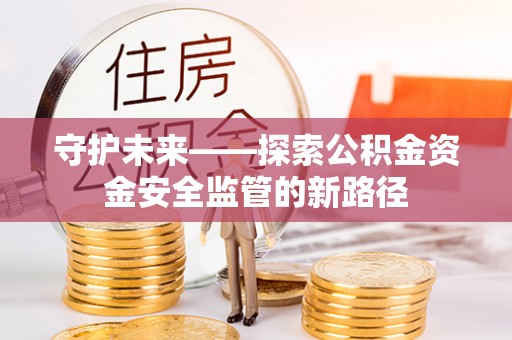 章丘守护未来——探索公积金资金安全监管的新路径