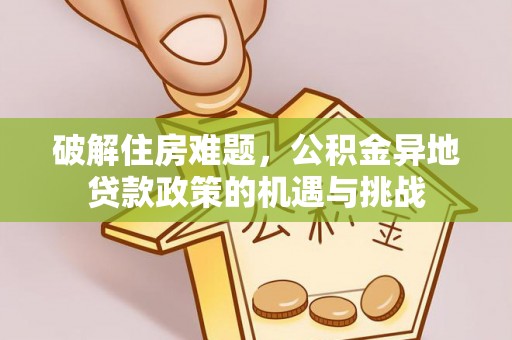 章丘破解住房难题，公积金异地贷款政策的机遇与挑战
