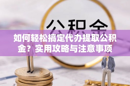 章丘如何轻松搞定代办提取公积金？实用攻略与注意事项