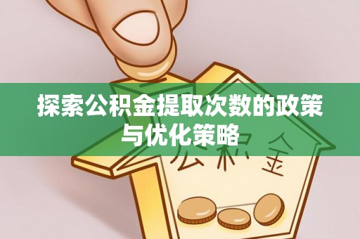 章丘探索公积金提取次数的政策与优化策略