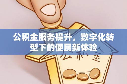 章丘公积金服务提升，数字化转型下的便民新体验