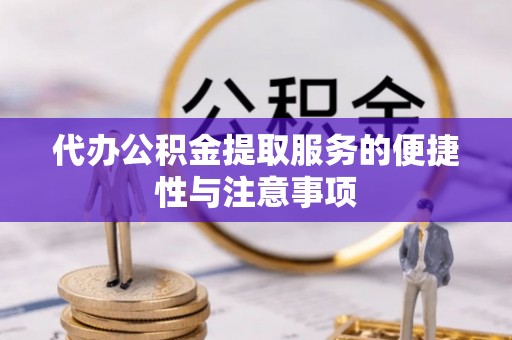 章丘代办公积金提取服务的便捷性与注意事项