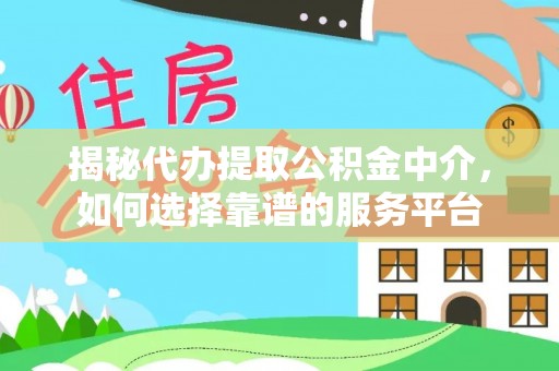 章丘揭秘代办提取公积金中介，如何选择靠谱的服务平台