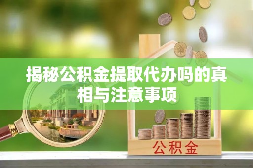 章丘揭秘公积金提取代办吗的真相与注意事项