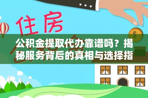 章丘公积金提取代办靠谱吗？揭秘服务背后的真相与选择指南