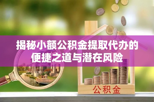 章丘揭秘小额公积金提取代办的便捷之道与潜在风险