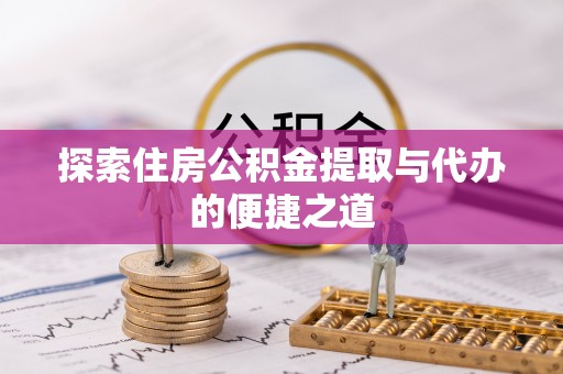 章丘探索住房公积金提取与代办的便捷之道