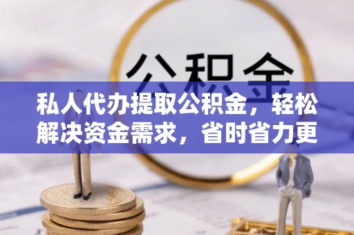 章丘私人代办提取公积金，轻松解决资金需求，省时省力更高效