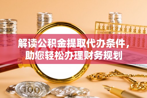 章丘解读公积金提取代办条件，助您轻松办理财务规划