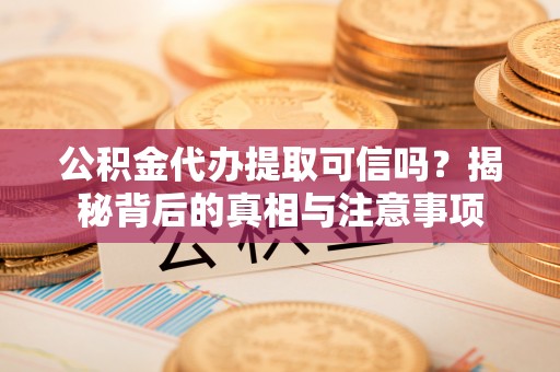 章丘公积金代办提取可信吗？揭秘背后的真相与注意事项