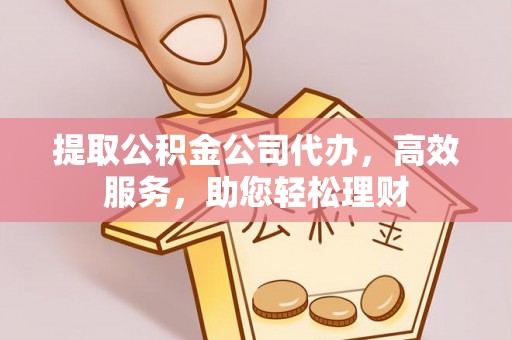 章丘提取公积金公司代办，高效服务，助您轻松理财