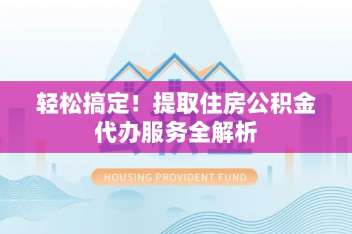 章丘轻松搞定！提取住房公积金代办服务全解析