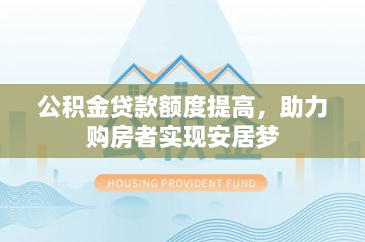 章丘公积金贷款额度提高，助力购房者实现安居梦