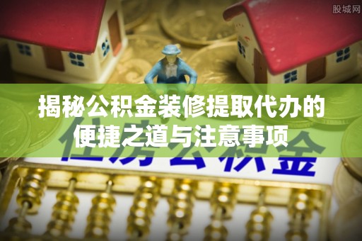 章丘揭秘公积金装修提取代办的便捷之道与注意事项